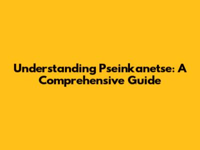 Understanding Pseinkanetse: A Comprehensive Guide