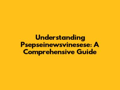 Understanding Psepseinewsvinesese: A Comprehensive Guide