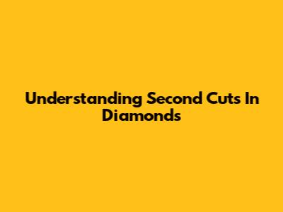 Understanding Second Cuts In Diamonds