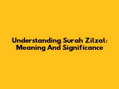 Understanding Surah Zilzal: Meaning And Significance