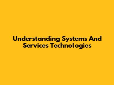 Understanding Systems And Services Technologies