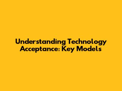 Understanding Technology Acceptance: Key Models