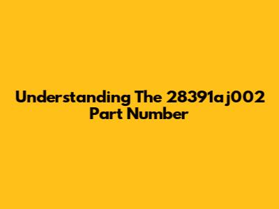 Understanding The 28391aj002 Part Number