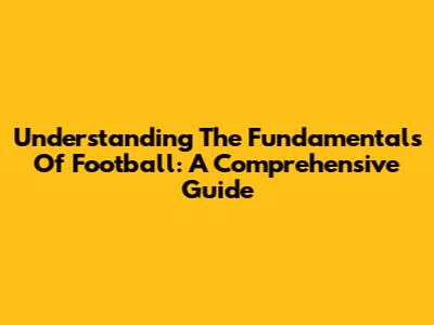 Understanding The Fundamentals Of Football: A Comprehensive Guide