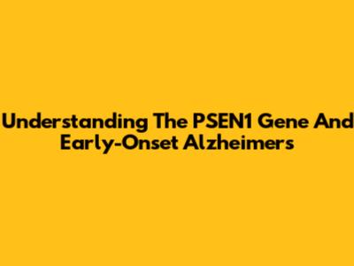 Understanding The PSEN1 Gene And Early-Onset Alzheimer's