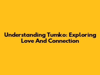 Understanding Tumko: Exploring Love And Connection