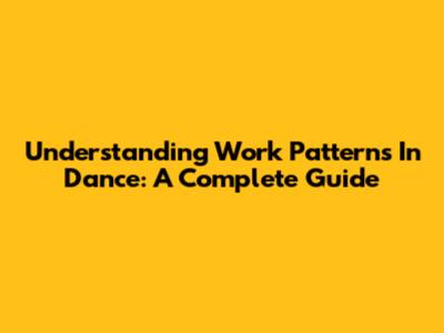 Understanding Work Patterns In Dance: A Complete Guide