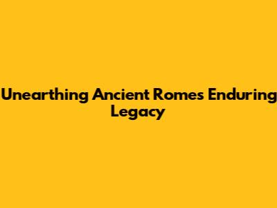 Unearthing Ancient Rome's Enduring Legacy