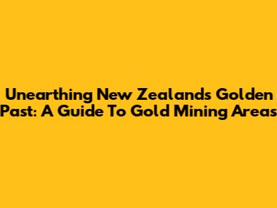 Unearthing New Zealand's Golden Past: A Guide To Gold Mining Areas