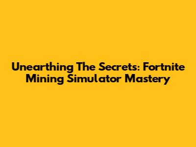 Unearthing The Secrets: Fortnite Mining Simulator Mastery
