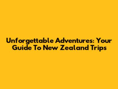 Unforgettable Adventures: Your Guide To New Zealand Trips