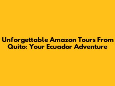 Unforgettable Amazon Tours From Quito: Your Ecuador Adventure