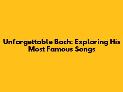 Unforgettable Bach: Exploring His Most Famous Songs