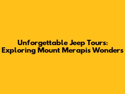 Unforgettable Jeep Tours: Exploring Mount Merapi's Wonders