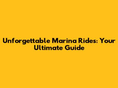 Unforgettable Marina Rides: Your Ultimate Guide