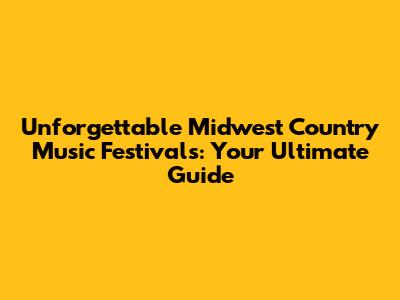 Unforgettable Midwest Country Music Festivals: Your Ultimate Guide