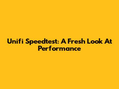 Unifi Speedtest: A Fresh Look At Performance