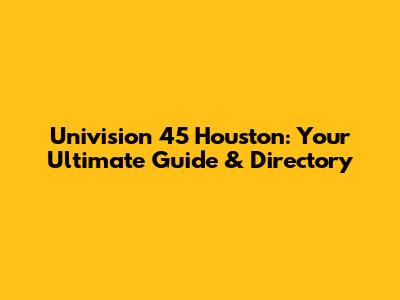 Univision 45 Houston: Your Ultimate Guide & Directory