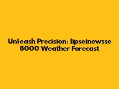 Unleash Precision: Iipseinewsse 8000 Weather Forecast