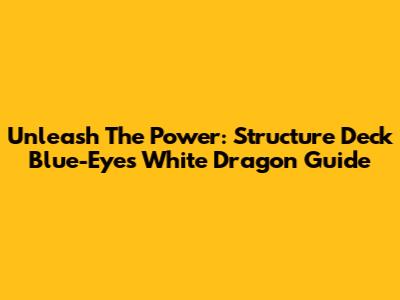 Unleash The Power: Structure Deck Blue-Eyes White Dragon Guide