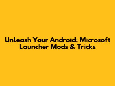 Unleash Your Android: Microsoft Launcher Mods & Tricks
