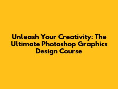 Unleash Your Creativity: The Ultimate Photoshop Graphics Design Course