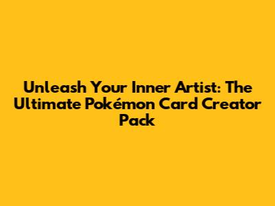 Unleash Your Inner Artist: The Ultimate Pokémon Card Creator Pack