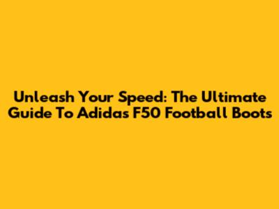 Unleash Your Speed: The Ultimate Guide To Adidas F50 Football Boots