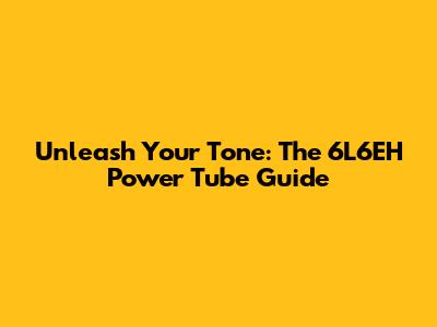 Unleash Your Tone: The 6L6EH Power Tube Guide