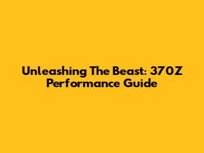 Unleashing The Beast: 370Z Performance Guide