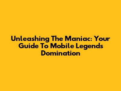 Unleashing The Maniac: Your Guide To Mobile Legends Domination