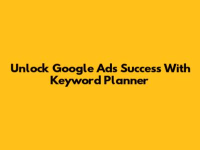 Unlock Google Ads Success With Keyword Planner