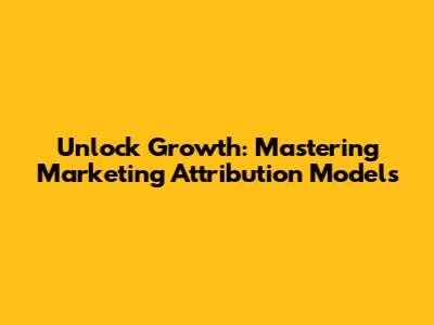 Unlock Growth: Mastering Marketing Attribution Models
