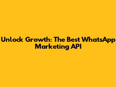 Unlock Growth: The Best WhatsApp Marketing API