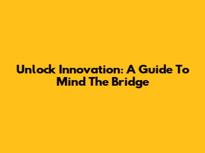 Unlock Innovation: A Guide To Mind The Bridge