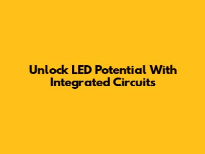 Unlock LED Potential With Integrated Circuits