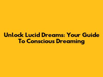 Unlock Lucid Dreams: Your Guide To Conscious Dreaming