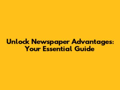 Unlock Newspaper Advantages: Your Essential Guide