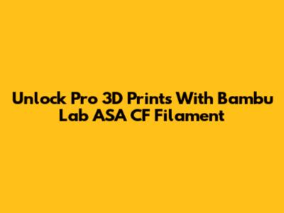 Unlock Pro 3D Prints With Bambu Lab ASA CF Filament