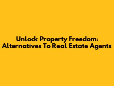 Unlock Property Freedom: Alternatives To Real Estate Agents