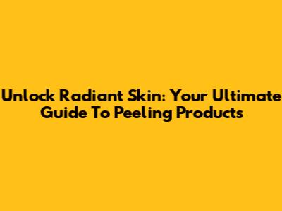 Unlock Radiant Skin: Your Ultimate Guide To Peeling Products
