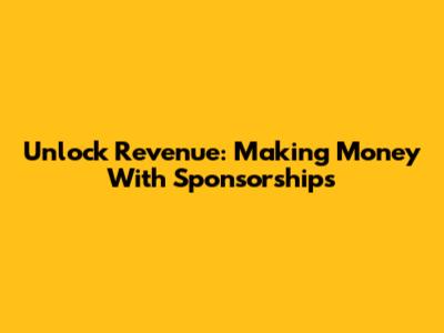 Unlock Revenue: Making Money With Sponsorships