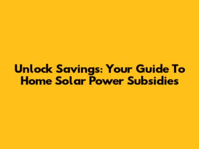 Unlock Savings: Your Guide To Home Solar Power Subsidies