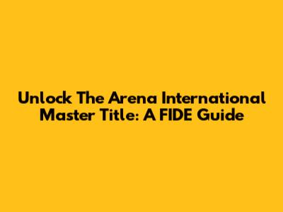 Unlock The Arena International Master Title: A FIDE Guide