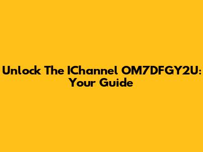 Unlock The IChannel OM7DFGY2U: Your Guide