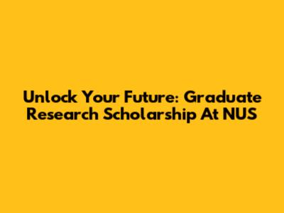 Unlock Your Future: Graduate Research Scholarship At NUS