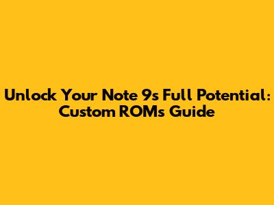 Unlock Your Note 9's Full Potential: Custom ROMs Guide