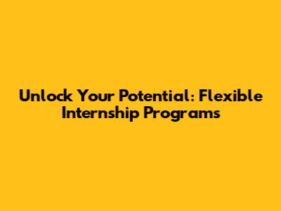 Unlock Your Potential: Flexible Internship Programs