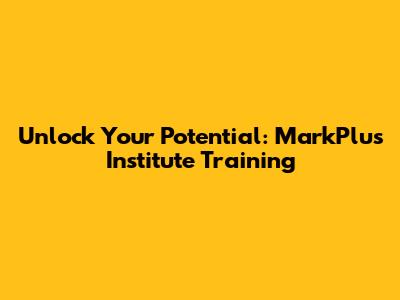 Unlock Your Potential: MarkPlus Institute Training