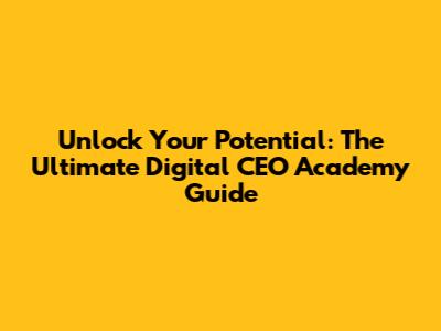 Unlock Your Potential: The Ultimate Digital CEO Academy Guide